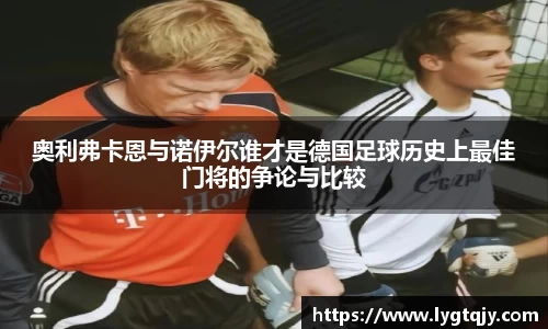 奥利弗卡恩与诺伊尔谁才是德国足球历史上最佳门将的争论与比较