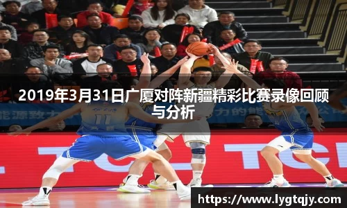 2019年3月31日广厦对阵新疆精彩比赛录像回顾与分析