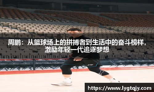 周鹏：从篮球场上的拼搏者到生活中的奋斗榜样，激励年轻一代追逐梦想