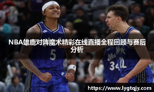 NBA雄鹿对阵魔术精彩在线直播全程回顾与赛后分析