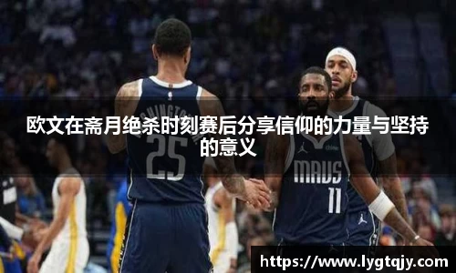 欧文在斋月绝杀时刻赛后分享信仰的力量与坚持的意义