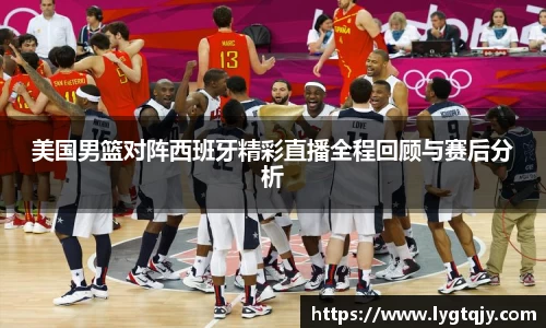 美国男篮对阵西班牙精彩直播全程回顾与赛后分析