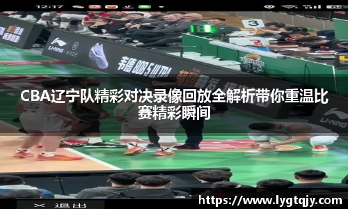 CBA辽宁队精彩对决录像回放全解析带你重温比赛精彩瞬间