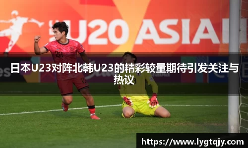 日本U23对阵北韩U23的精彩较量期待引发关注与热议