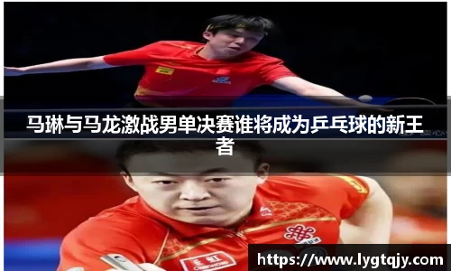 马琳与马龙激战男单决赛谁将成为乒乓球的新王者