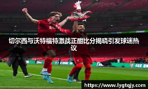 切尔西与沃特福特激战正酣比分揭晓引发球迷热议