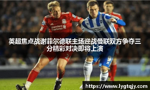 英超焦点战谢菲尔德联主场迎战曼联双方争夺三分精彩对决即将上演
