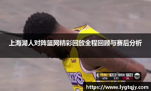 上海湖人对阵篮网精彩回放全程回顾与赛后分析