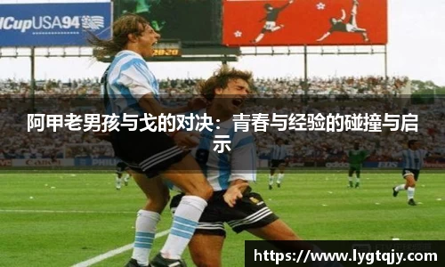 阿甲老男孩与戈的对决：青春与经验的碰撞与启示
