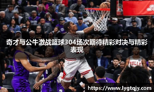 奇才与公牛激战篮球304场次期待精彩对决与精彩表现